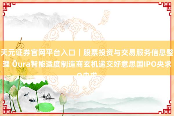 天元证券官网平台入口|股票投资与交易服务信息整理 Ōura智能适度制造商玄机递交好意思国IPO央求