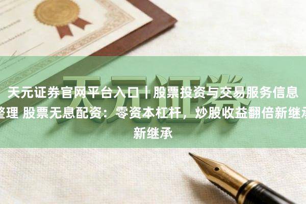 天元证券官网平台入口｜股票投资与交易服务信息整理 股票无息配资：零资本杠杆，炒股收益翻倍新继承
