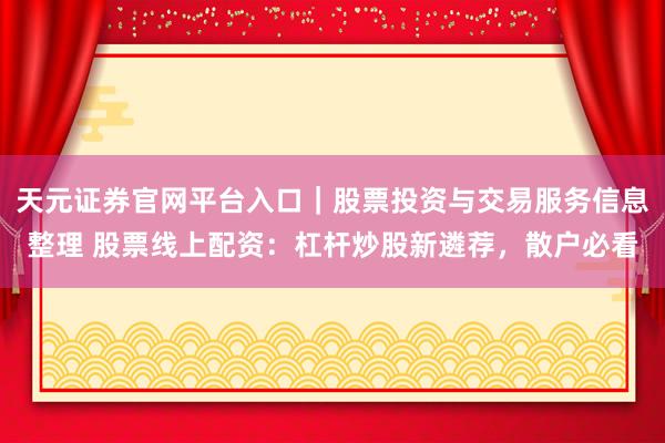 天元证券官网平台入口｜股票投资与交易服务信息整理 股票线上配资：杠杆炒股新遴荐，散户必看
