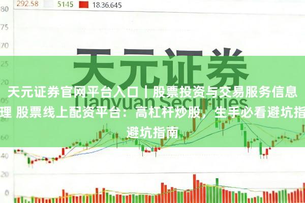 天元证券官网平台入口|股票投资与交易服务信息整理 股票线上配资平台:高杠杆炒股,生手必看避坑指南