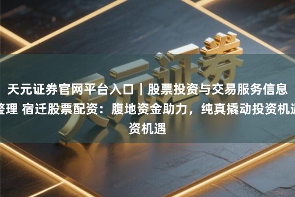 天元证券官网平台入口｜股票投资与交易服务信息整理 宿迁股票配资：腹地资金助力，纯真撬动投资机遇