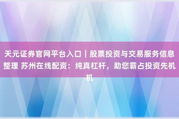 天元证券官网平台入口｜股票投资与交易服务信息整理 苏州在线配资：纯真杠杆，助您霸占投资先机