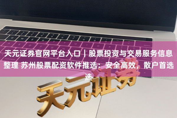 天元证券官网平台入口｜股票投资与交易服务信息整理 苏州股票配资软件推选：安全高效，散户首选