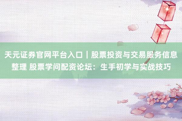 天元证券官网平台入口｜股票投资与交易服务信息整理 股票学问配资论坛：生手初学与实战技巧