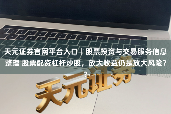 天元证券官网平台入口｜股票投资与交易服务信息整理 股票配资杠杆炒股，放大收益仍是放大风险？