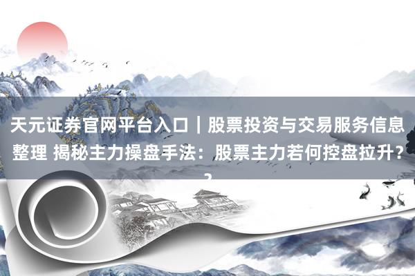 天元证券官网平台入口｜股票投资与交易服务信息整理 揭秘主力操盘手法：股票主力若何控盘拉升？