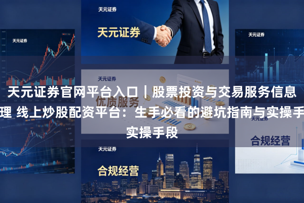 天元证券官网平台入口｜股票投资与交易服务信息整理 线上炒股配资平台：生手必看的避坑指南与实操手段