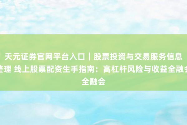 天元证券官网平台入口｜股票投资与交易服务信息整理 线上股票配资生手指南：高杠杆风险与收益全融会