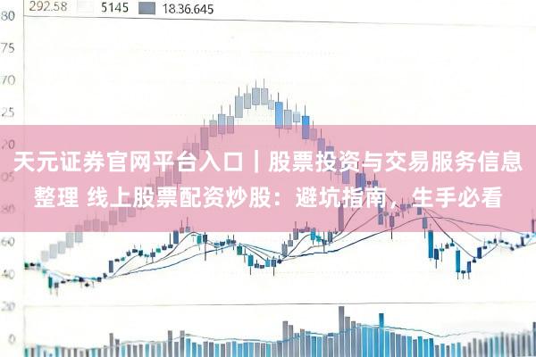 天元证券官网平台入口｜股票投资与交易服务信息整理 线上股票配资炒股：避坑指南，生手必看