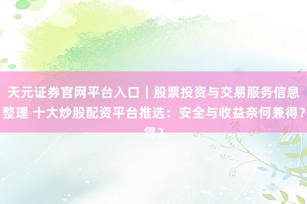 天元证券官网平台入口｜股票投资与交易服务信息整理 十大炒股配资平台推选：安全与收益奈何兼得？