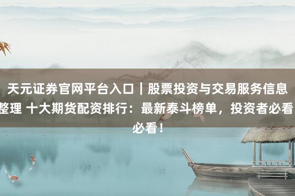 天元证券官网平台入口｜股票投资与交易服务信息整理 十大期货配资排行：最新泰斗榜单，投资者必看！