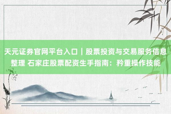 天元证券官网平台入口｜股票投资与交易服务信息整理 石家庄股票配资生手指南：矜重操作技能