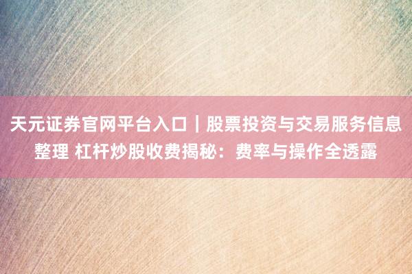 天元证券官网平台入口｜股票投资与交易服务信息整理 杠杆炒股收费揭秘：费率与操作全透露