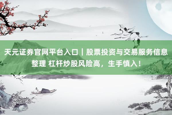 天元证券官网平台入口｜股票投资与交易服务信息整理 杠杆炒股风险高，生手慎入！