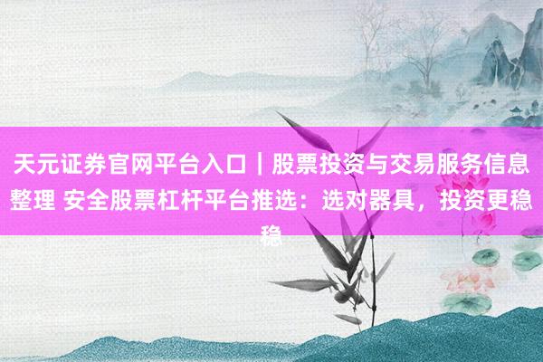 天元证券官网平台入口｜股票投资与交易服务信息整理 安全股票杠杆平台推选：选对器具，投资更稳