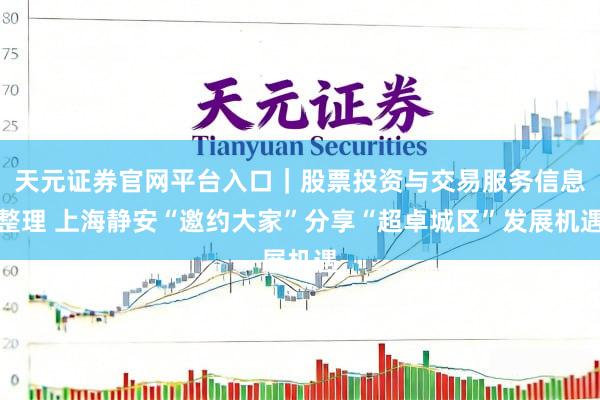天元证券官网平台入口｜股票投资与交易服务信息整理 上海静安“邀约大家”分享“超卓城区”发展机遇