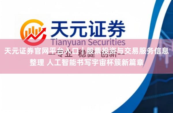 天元证券官网平台入口｜股票投资与交易服务信息整理 人工智能书写宇宙杯簇新篇章
