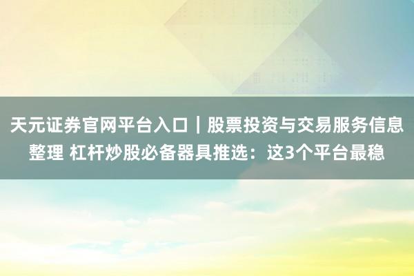天元证券官网平台入口｜股票投资与交易服务信息整理 杠杆炒股必备器具推选：这3个平台最稳