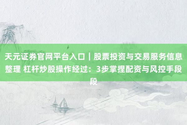 天元证券官网平台入口｜股票投资与交易服务信息整理 杠杆炒股操作经过：3步掌捏配资与风控手段