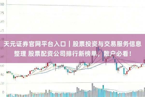 天元证券官网平台入口｜股票投资与交易服务信息整理 股票配资公司排行新榜单，散户必看！