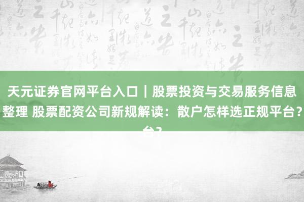 天元证券官网平台入口｜股票投资与交易服务信息整理 股票配资公司新规解读：散户怎样选正规平台？