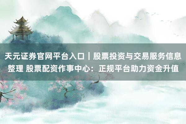 天元证券官网平台入口｜股票投资与交易服务信息整理 股票配资作事中心：正规平台助力资金升值
