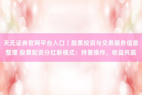 天元证券官网平台入口｜股票投资与交易服务信息整理 股票配资分红新模式：持重操作，收益共赢