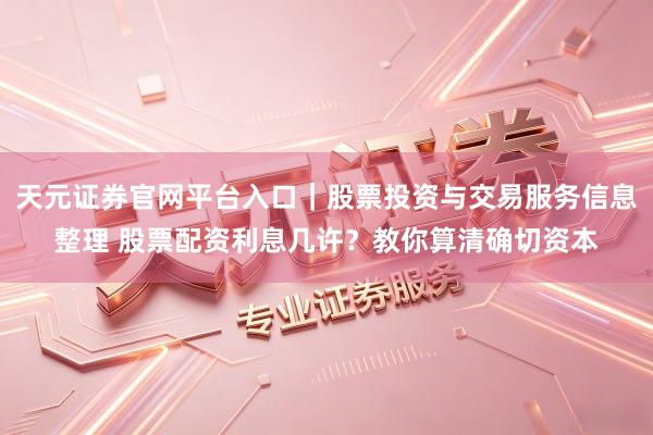 天元证券官网平台入口｜股票投资与交易服务信息整理 股票配资利息几许？教你算清确切资本