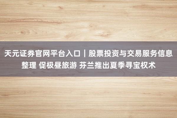 天元证券官网平台入口｜股票投资与交易服务信息整理 促极昼旅游 芬兰推出夏季寻宝权术