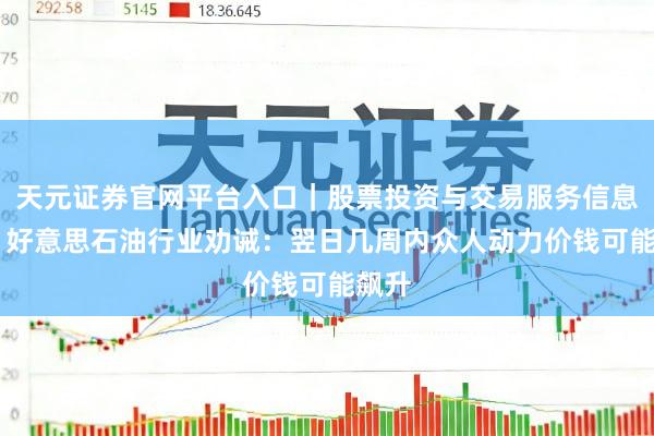 天元证券官网平台入口｜股票投资与交易服务信息整理 好意思石油行业劝诫：翌日几周内众人动力价钱可能飙升