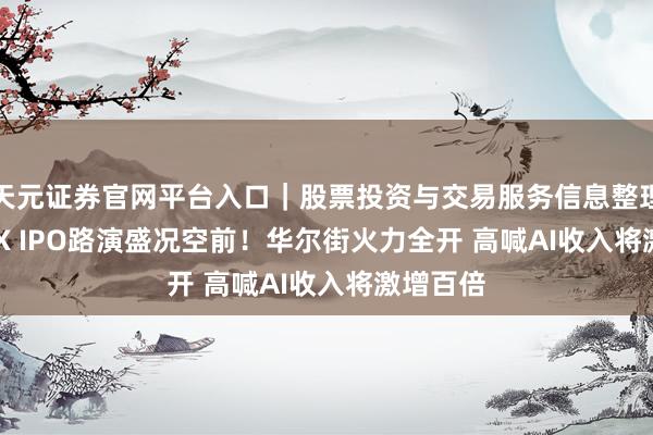 天元证券官网平台入口｜股票投资与交易服务信息整理 SpaceX IPO路演盛况空前！华尔街火力全开 高喊AI收入将激增百倍