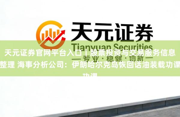 天元证券官网平台入口｜股票投资与交易服务信息整理 海事分析公司：伊朗哈尔克岛恢回话油装载功课
