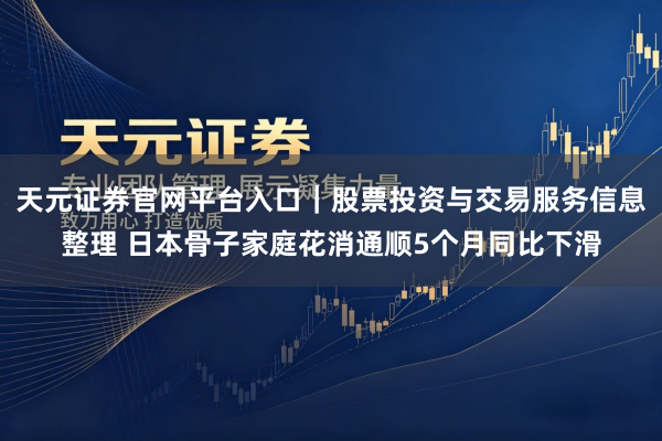 天元证券官网平台入口｜股票投资与交易服务信息整理 日本骨子家庭花消通顺5个月同比下滑