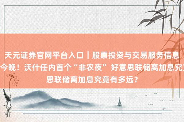 天元证券官网平台入口｜股票投资与交易服务信息整理 就在今晚！沃什任内首个“非农夜” 好意思联储离加息究竟有多远？