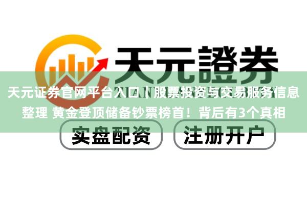 天元证券官网平台入口｜股票投资与交易服务信息整理 黄金登顶储备钞票榜首！背后有3个真相