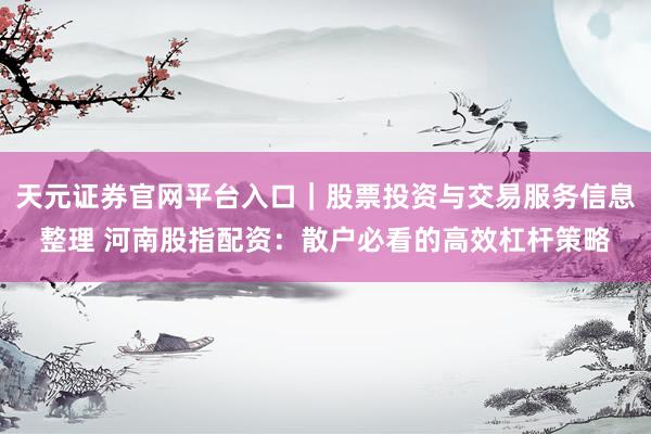 天元证券官网平台入口｜股票投资与交易服务信息整理 河南股指配资：散户必看的高效杠杆策略