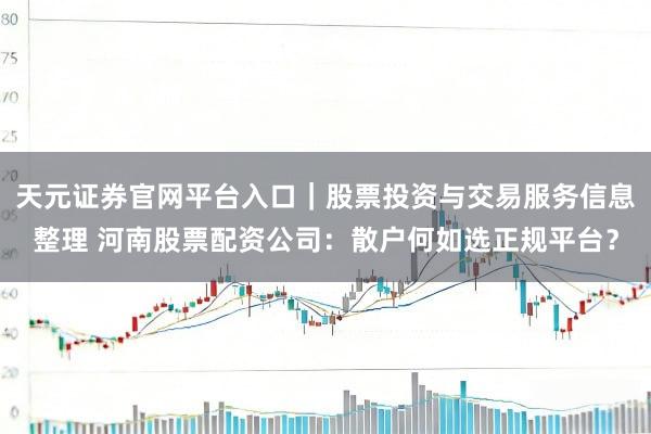 天元证券官网平台入口｜股票投资与交易服务信息整理 河南股票配资公司：散户何如选正规平台？