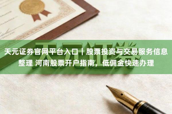 天元证券官网平台入口｜股票投资与交易服务信息整理 河南股票开户指南，低佣金快速办理