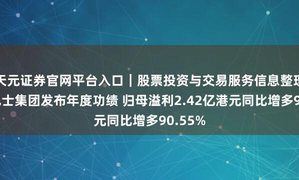 天元证券官网平台入口｜股票投资与交易服务信息整理 冠忠巴士集团发布年度功绩 归母溢利2.42亿港元同比增多90.55%