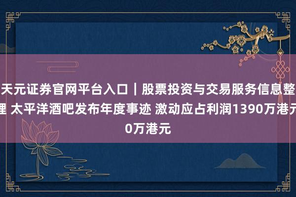 天元证券官网平台入口｜股票投资与交易服务信息整理 太平洋酒吧发布年度事迹 激动应占利润1390万港元