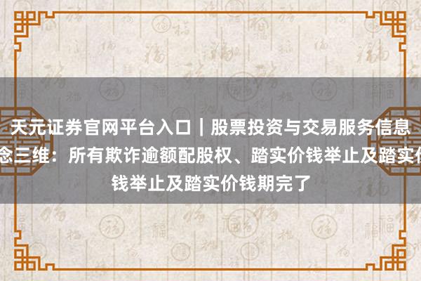 天元证券官网平台入口｜股票投资与交易服务信息整理 创念念三维：所有欺诈逾额配股权、踏实价钱举止及踏实价钱期完了