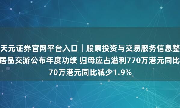 天元证券官网平台入口｜股票投资与交易服务信息整理 中国农居品交游公布年度功绩 归母应占溢利770万港元同比减少1.9%