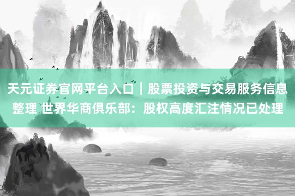 天元证券官网平台入口｜股票投资与交易服务信息整理 世界华商俱乐部：股权高度汇注情况已处理