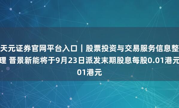 天元证券官网平台入口｜股票投资与交易服务信息整理 晋景新能将于9月23日派发末期股息每股0.01港元