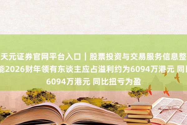 天元证券官网平台入口｜股票投资与交易服务信息整理 晋景新能2026财年领有东谈主应占溢利约为6094万港元 同比扭亏为盈
