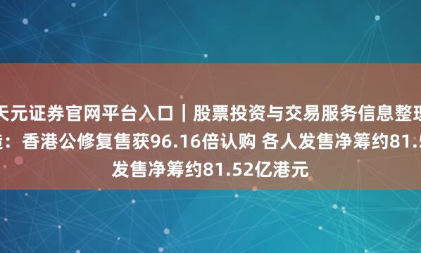 天元证券官网平台入口｜股票投资与交易服务信息整理 领益智造：香港公修复售获96.16倍认购 各人发售净筹约81.52亿港元