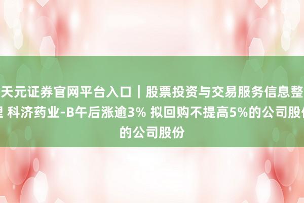 天元证券官网平台入口｜股票投资与交易服务信息整理 科济药业-B午后涨逾3% 拟回购不提高5%的公司股份