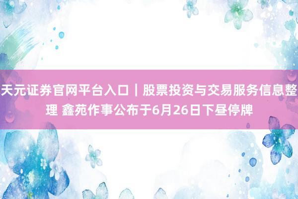 天元证券官网平台入口｜股票投资与交易服务信息整理 鑫苑作事公布于6月26日下昼停牌