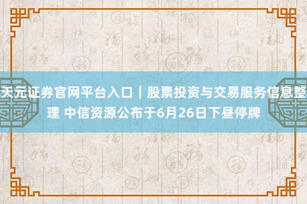 天元证券官网平台入口｜股票投资与交易服务信息整理 中信资源公布于6月26日下昼停牌