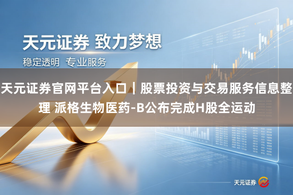 天元证券官网平台入口｜股票投资与交易服务信息整理 派格生物医药-B公布完成H股全运动